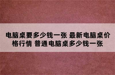 电脑桌要多少钱一张 最新电脑桌价格行情 普通电脑桌多少钱一张